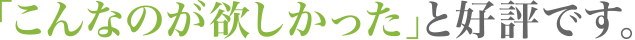 「こんなのが欲しかった」と好評です。
