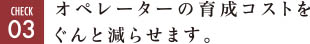 オペレーターの育成コストをぐんと減らせます。